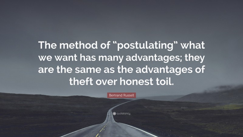 Bertrand Russell Quote: “The method of “postulating” what we want has many advantages; they are the same as the advantages of theft over honest toil.”