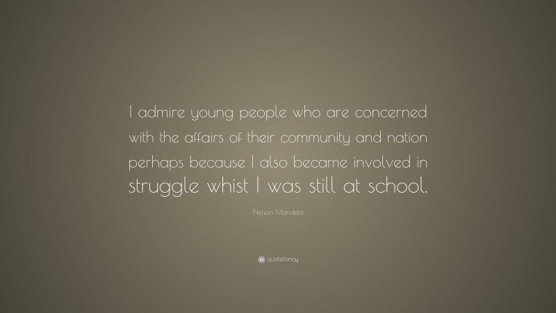 Nelson Mandela Quote: “I admire young people who are concerned with the affairs of their community and nation perhaps because I also became involved in struggle whist I was still at school.”