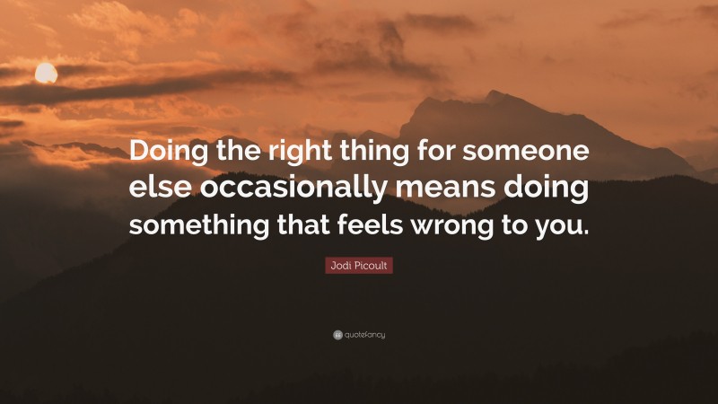 Jodi Picoult Quote: “Doing the right thing for someone else occasionally means doing something that feels wrong to you.”