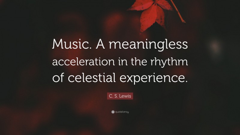 C. S. Lewis Quote: “Music. A meaningless acceleration in the rhythm of celestial experience.”
