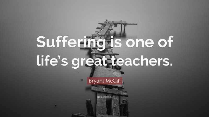 Bryant McGill Quote: “Suffering is one of life’s great teachers.”