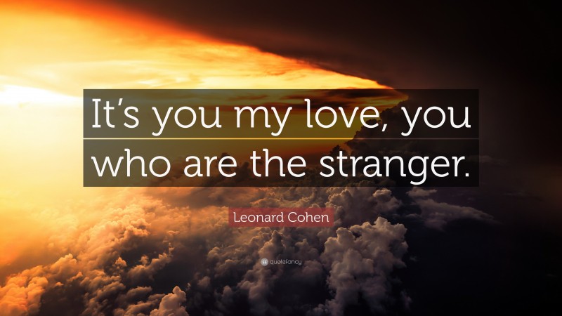 Leonard Cohen Quote: “It’s you my love, you who are the stranger.”