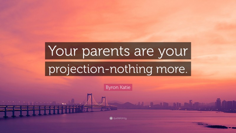 Byron Katie Quote: “Your parents are your projection-nothing more.”