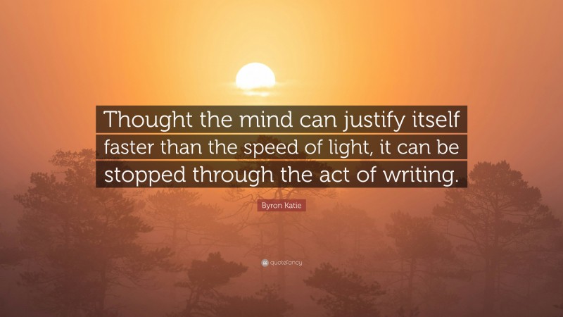 Byron Katie Quote: “Thought the mind can justify itself faster than the speed of light, it can be stopped through the act of writing.”