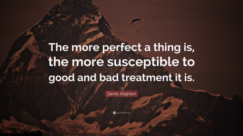 Dante Alighieri Quote: “The more perfect a thing is, the more susceptible to good and bad treatment it is.”