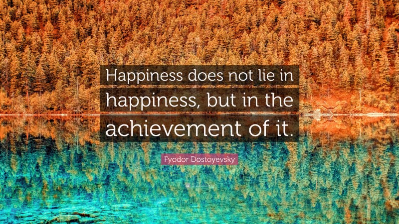 Fyodor Dostoyevsky Quote: “Happiness does not lie in happiness, but in the achievement of it.”