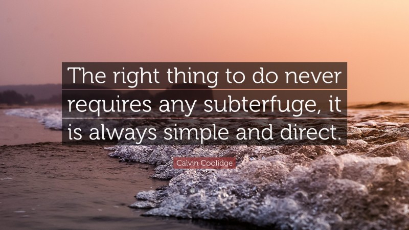 Calvin Coolidge Quote: “The right thing to do never requires any subterfuge, it is always simple and direct.”