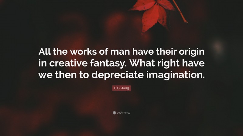 C.G. Jung Quote: “All the works of man have their origin in creative fantasy. What right have we then to depreciate imagination.”