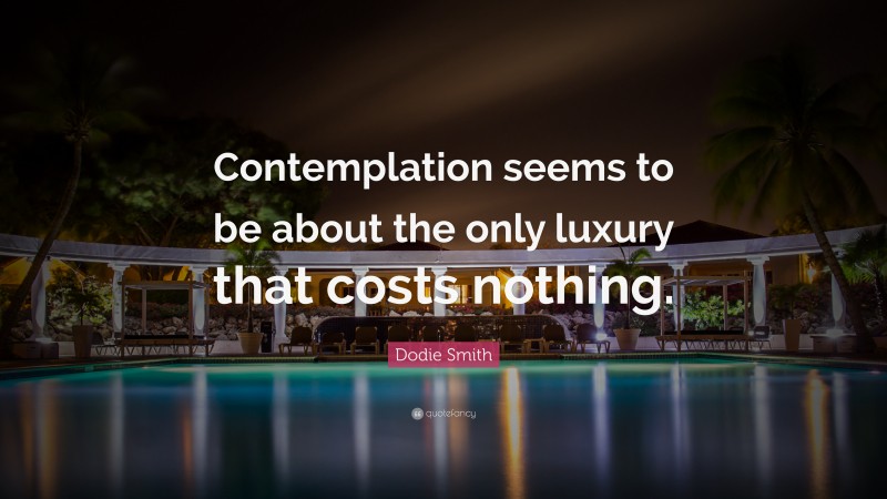 Dodie Smith Quote: “Contemplation seems to be about the only luxury that costs nothing.”