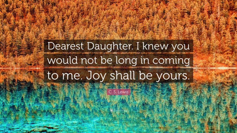 C. S. Lewis Quote: “Dearest Daughter. I knew you would not be long in coming to me. Joy shall be yours.”