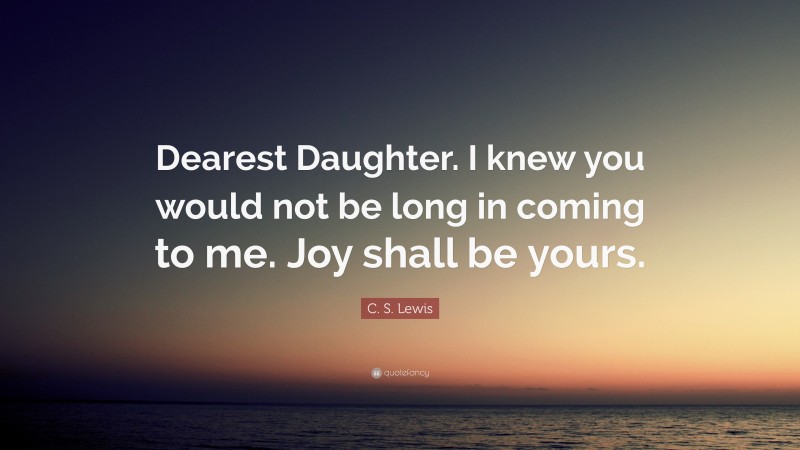 C. S. Lewis Quote: “Dearest Daughter. I knew you would not be long in coming to me. Joy shall be yours.”