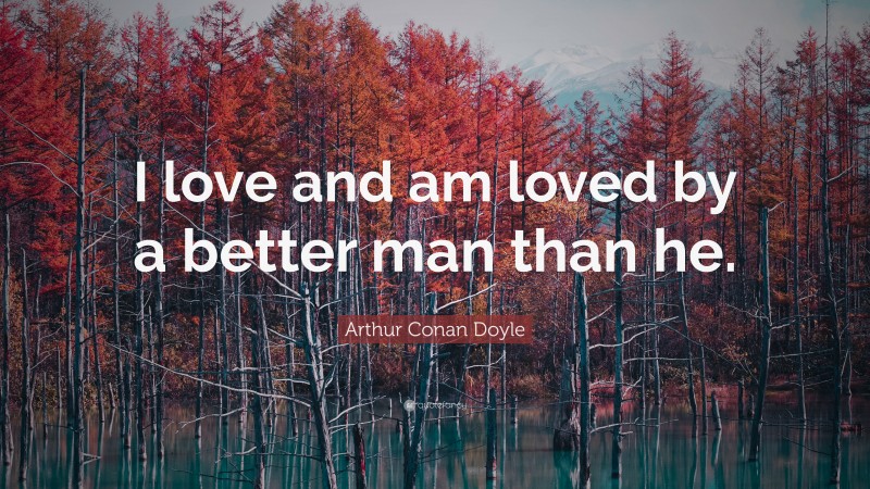 Arthur Conan Doyle Quote: “I love and am loved by a better man than he.”