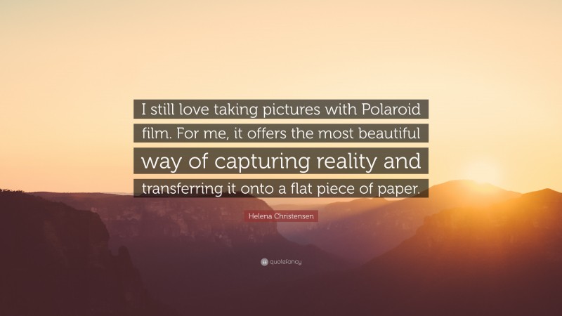 Helena Christensen Quote: “I still love taking pictures with Polaroid film. For me, it offers the most beautiful way of capturing reality and transferring it onto a flat piece of paper.”
