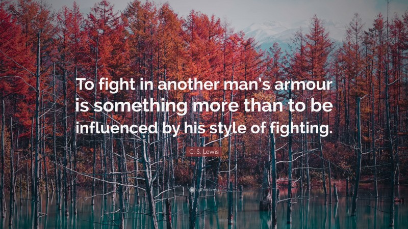 C. S. Lewis Quote: “To fight in another man’s armour is something more than to be influenced by his style of fighting.”