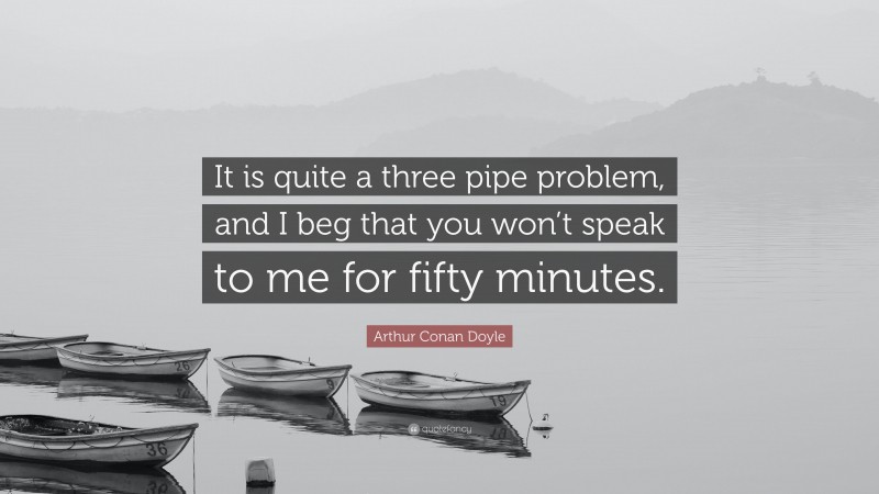 Arthur Conan Doyle Quote: “It is quite a three pipe problem, and I beg that you won’t speak to me for fifty minutes.”