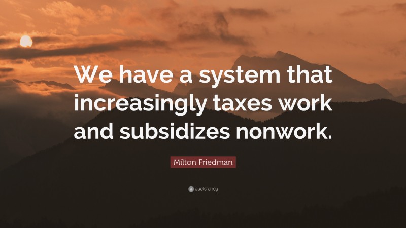 Milton Friedman Quote: “We have a system that increasingly taxes work and subsidizes nonwork.”