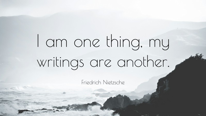 Friedrich Nietzsche Quote: “I am one thing, my writings are another.”