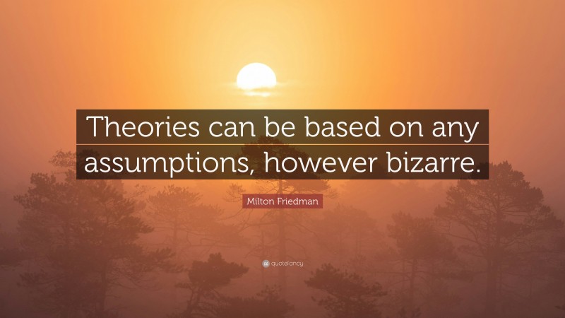Milton Friedman Quote: “Theories can be based on any assumptions, however bizarre.”
