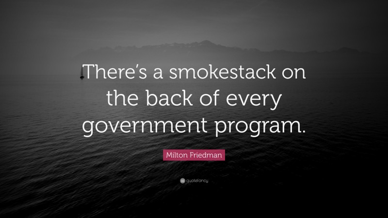 Milton Friedman Quote: “There’s a smokestack on the back of every government program.”
