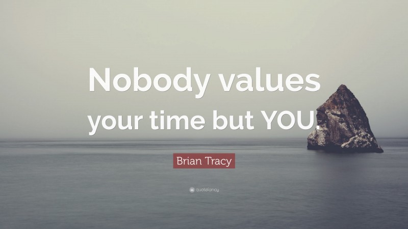 Brian Tracy Quote: “Nobody values your time but YOU.”