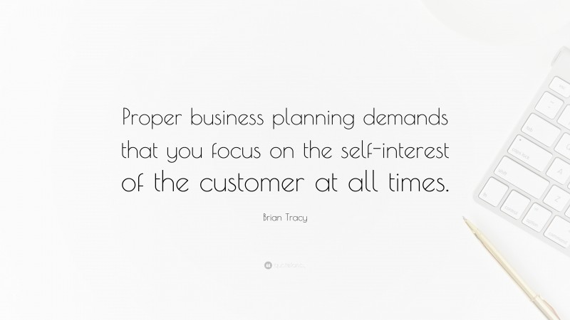 Brian Tracy Quote: “Proper business planning demands that you focus on the self-interest of the customer at all times.”