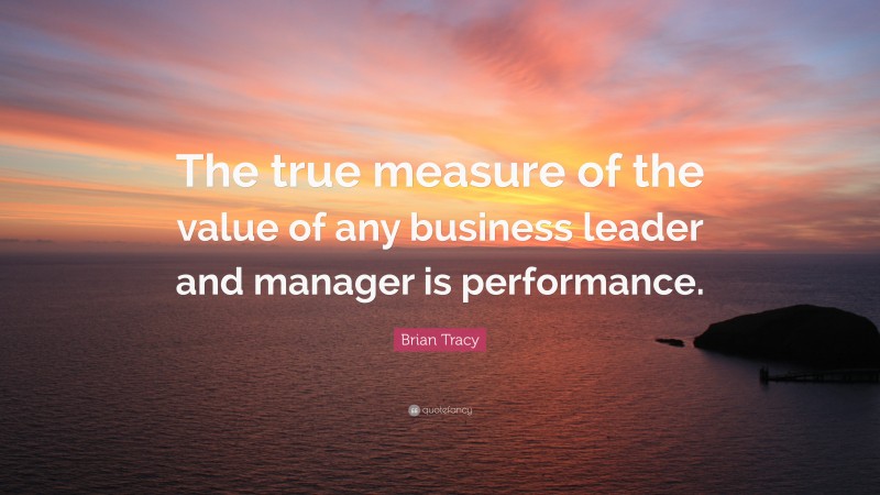 Brian Tracy Quote: “The true measure of the value of any business leader and manager is performance.”