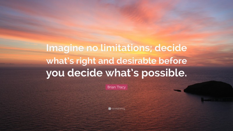 Brian Tracy Quote: “Imagine no limitations; decide what’s right and desirable before you decide what’s possible.”