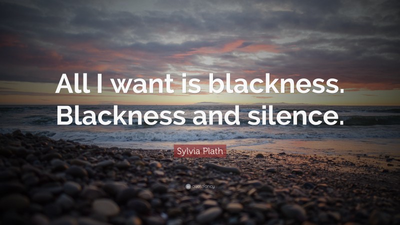 Sylvia Plath Quote: “All I want is blackness. Blackness and silence.”