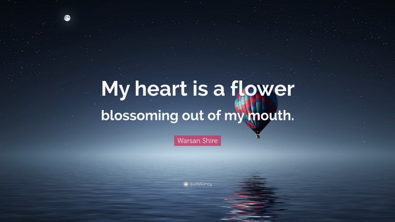 Warsan Shire Quote: “My heart is a flower blossoming out of my mouth.”