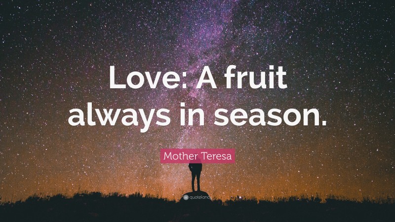 Mother Teresa Quote: “Love: A fruit always in season.”