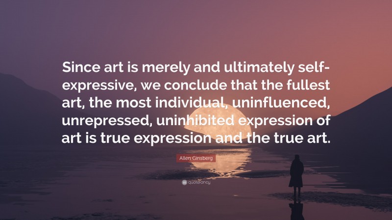 Allen Ginsberg Quote: “Since art is merely and ultimately self-expressive, we conclude that the fullest art, the most individual, uninfluenced, unrepressed, uninhibited expression of art is true expression and the true art.”