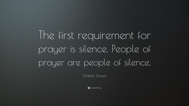 Mother Teresa Quote: “The first requirement for prayer is silence. People of prayer are people of silence.”