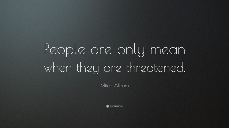 Mitch Albom Quote: “People are only mean when they are threatened.”