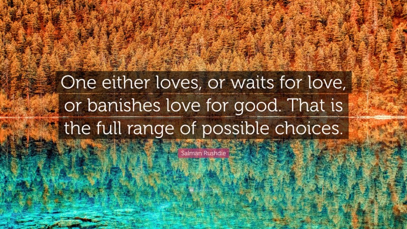 Salman Rushdie Quote: “One either loves, or waits for love, or banishes love for good. That is the full range of possible choices.”