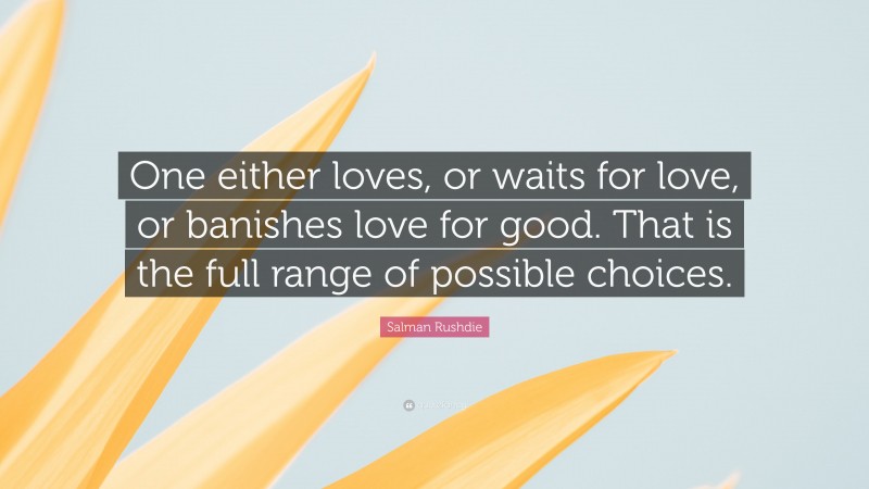 Salman Rushdie Quote: “One either loves, or waits for love, or banishes love for good. That is the full range of possible choices.”