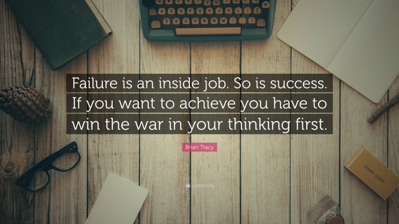 Brian Tracy Quote: “Failure is an inside job. So is success. If you want to achieve you have to win the war in your thinking first.”