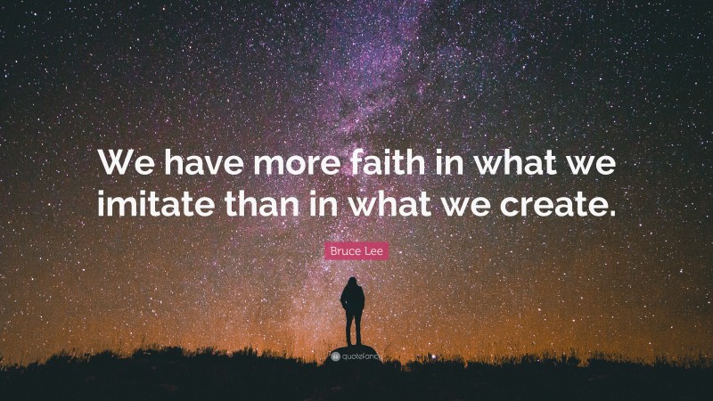Bruce Lee Quote: “We have more faith in what we imitate than in what we create.”