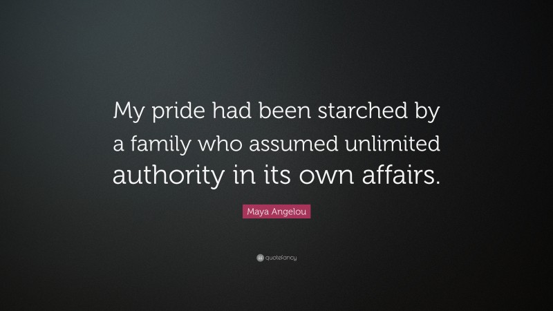 Maya Angelou Quote: “My pride had been starched by a family who assumed unlimited authority in its own affairs.”