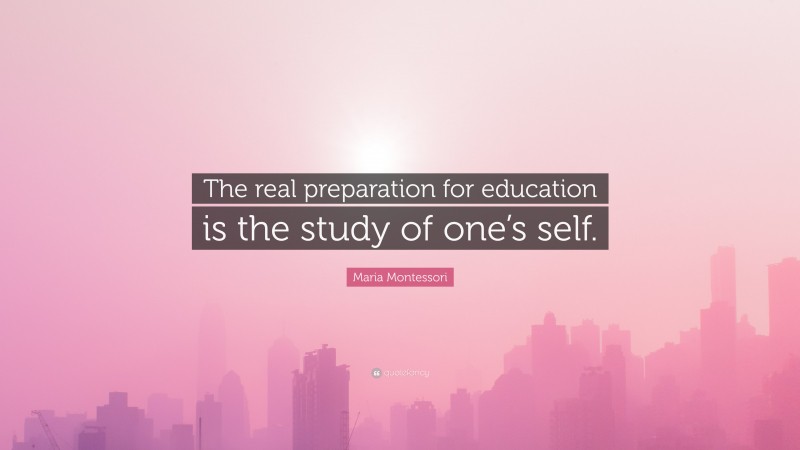 Maria Montessori Quote: “The real preparation for education is the study of one’s self.”