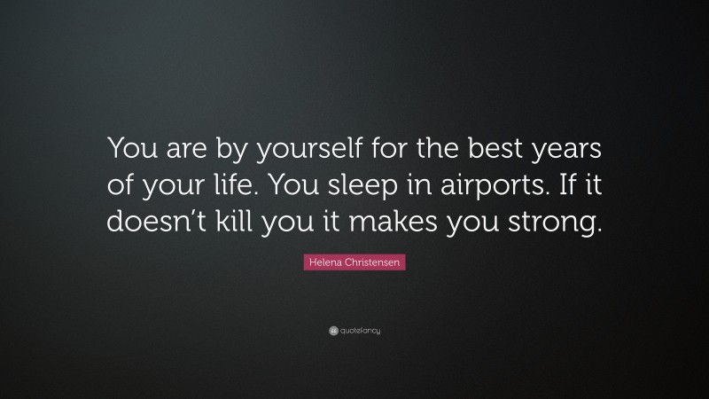Helena Christensen Quote: “You are by yourself for the best years of your life. You sleep in airports. If it doesn’t kill you it makes you strong.”