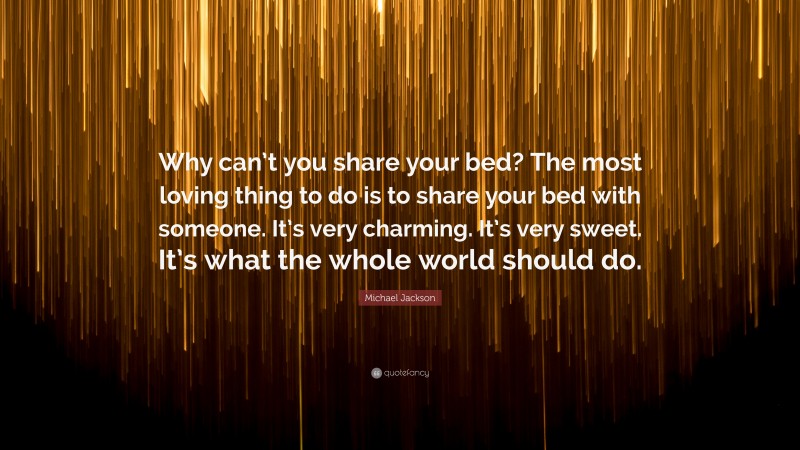 Michael Jackson Quote: “Why can’t you share your bed? The most loving thing to do is to share your bed with someone. It’s very charming. It’s very sweet. It’s what the whole world should do.”