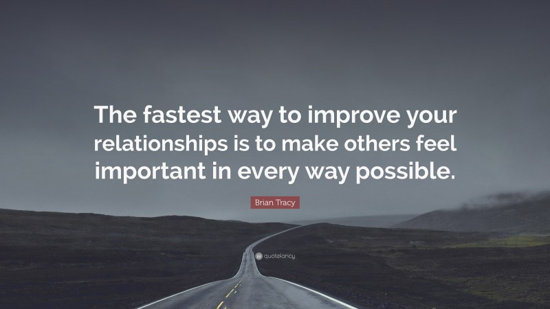 Brian Tracy Quote: “The fastest way to improve your relationships is to make others feel important in every way possible.”