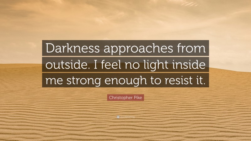 Christopher Pike Quote: “Darkness approaches from outside. I feel no light inside me strong enough to resist it.”