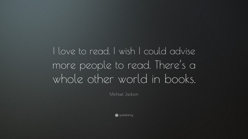 Michael Jackson Quote: “I love to read. I wish I could advise more people to read. There’s a whole other world in books.”