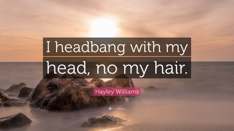 Hayley Williams Quote: “I headbang with my head, no my hair.”
