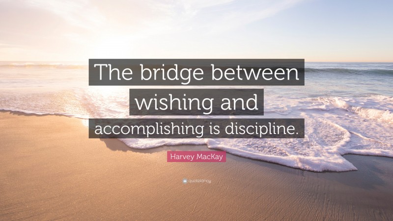 Harvey MacKay Quote: “The bridge between wishing and accomplishing is discipline.”