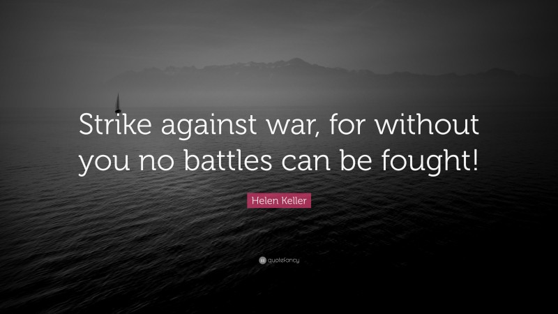 Helen Keller Quote: “Strike against war, for without you no battles can be fought!”