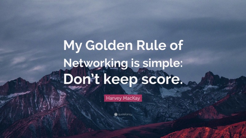 Harvey MacKay Quote: “My Golden Rule of Networking is simple: Don’t keep score.”