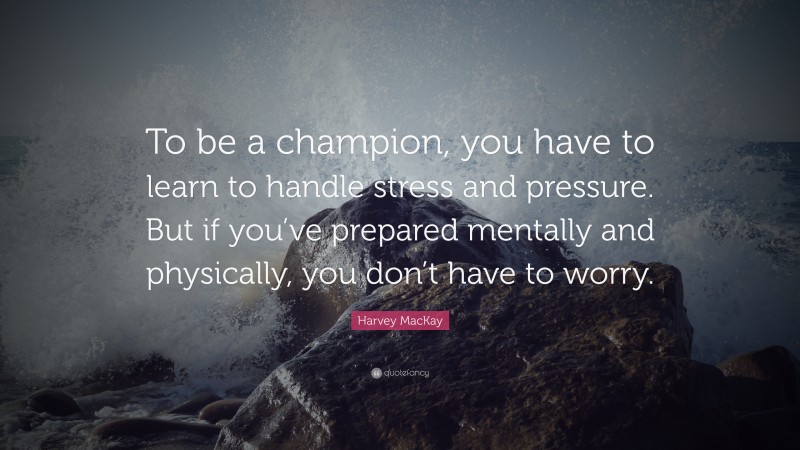 Harvey MacKay Quote: “To be a champion, you have to learn to handle stress and pressure. But if you’ve prepared mentally and physically, you don’t have to worry.”