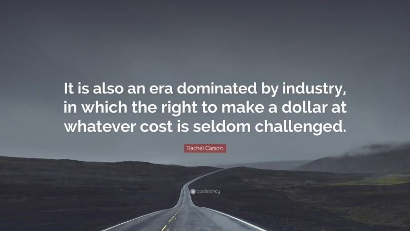 Rachel Carson Quote: “It is also an era dominated by industry, in which the right to make a dollar at whatever cost is seldom challenged.”
